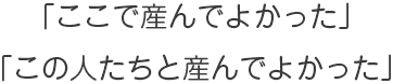 「ここで産んでよかった」「この人たちと産んでよかった」